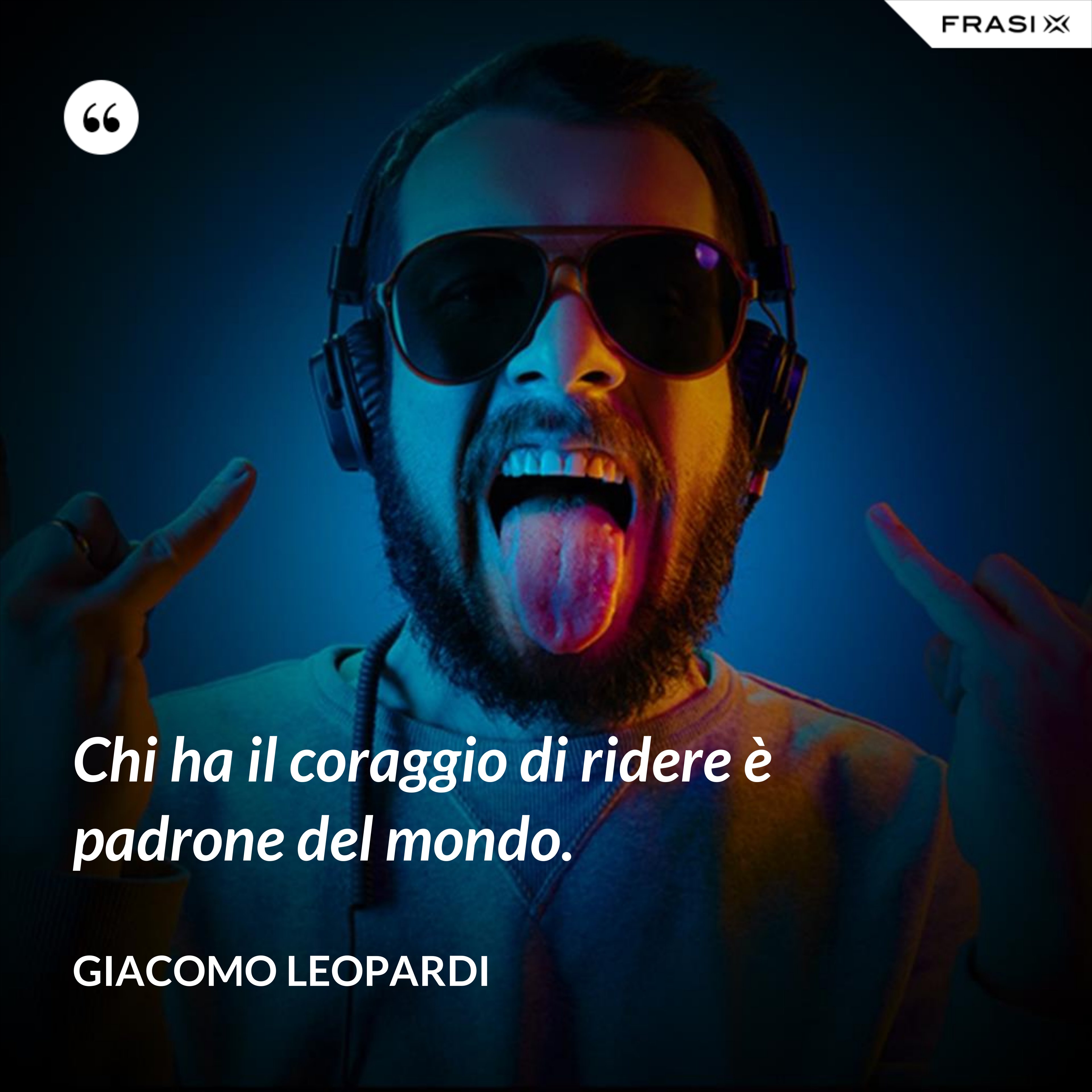 Chi ha il coraggio di ridere è padrone del mondo. - GIACOMO LEOPARDI