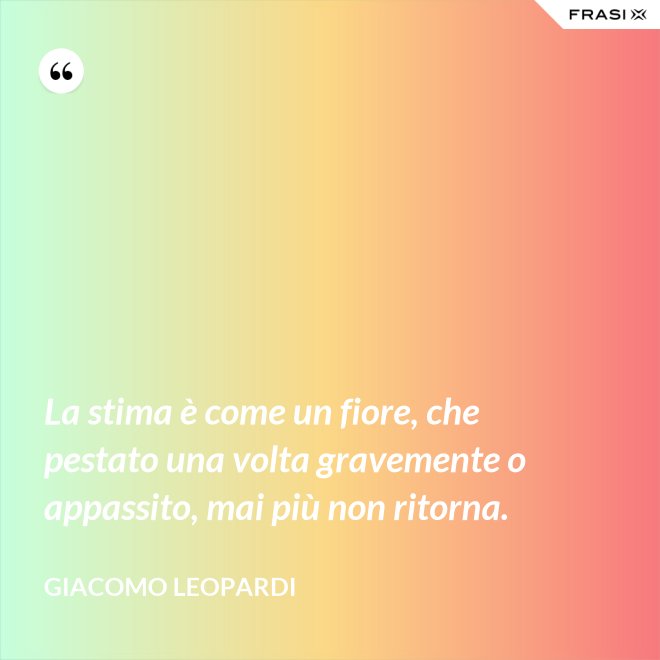 La stima è come un fiore, che pestato una volta gravemente o appassito, mai più non ritorna. - GIACOMO LEOPARDI