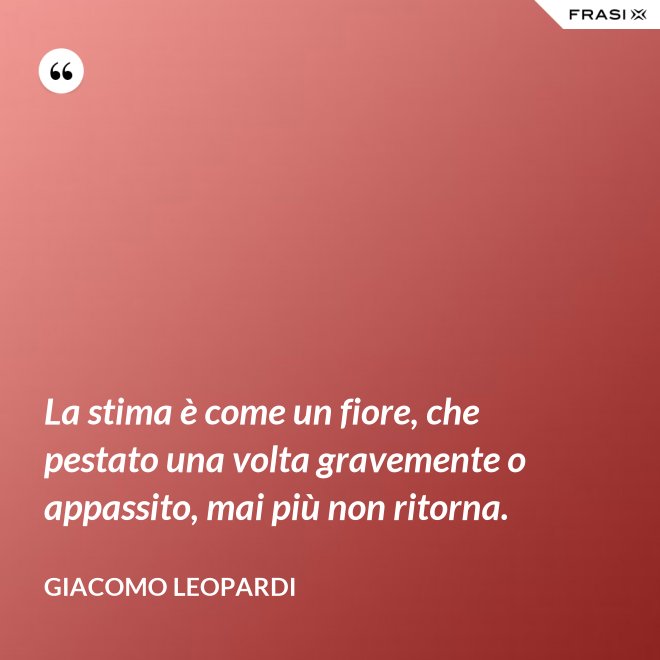 La stima è come un fiore, che pestato una volta gravemente o appassito, mai più non ritorna. - GIACOMO LEOPARDI