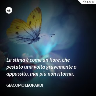 La stima è come un fiore, che pestato una volta gravemente o appassito, mai più non ritorna. - GIACOMO LEOPARDI