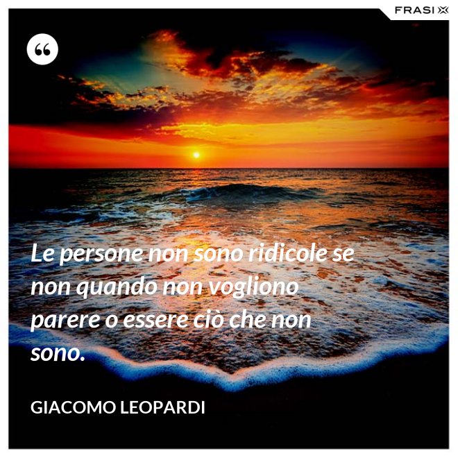 Le persone non sono ridicole se non quando non vogliono parere o essere ciò che non sono. - GIACOMO LEOPARDI