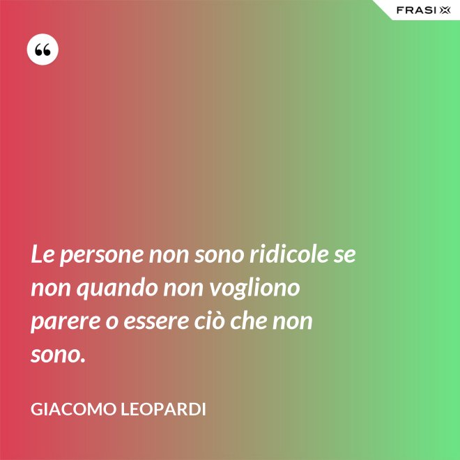 Le persone non sono ridicole se non quando non vogliono parere o essere ciò che non sono. - GIACOMO LEOPARDI