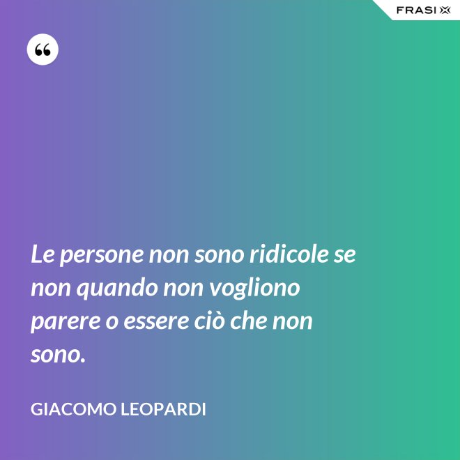 Le persone non sono ridicole se non quando non vogliono parere o essere ciò che non sono. - GIACOMO LEOPARDI