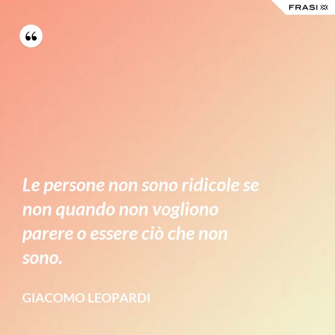 Le persone non sono ridicole se non quando non vogliono parere o essere ciò che non sono. - GIACOMO LEOPARDI