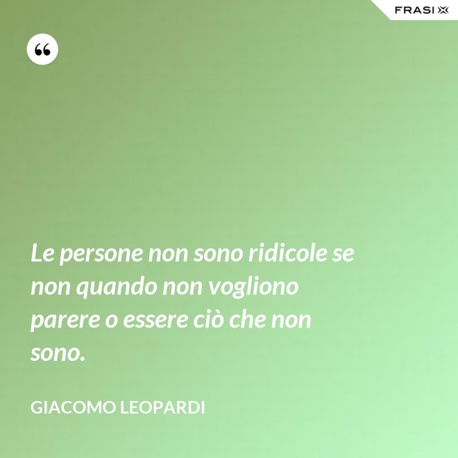 Le persone non sono ridicole se non quando non vogliono parere o essere ciò che non sono. - GIACOMO LEOPARDI