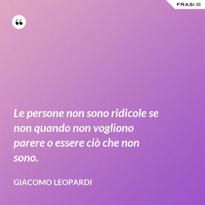 Le persone non sono ridicole se non quando non vogliono parere o essere ciò che non sono. - GIACOMO LEOPARDI