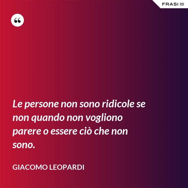 Le persone non sono ridicole se non quando non vogliono parere o essere ciò che non sono. - GIACOMO LEOPARDI