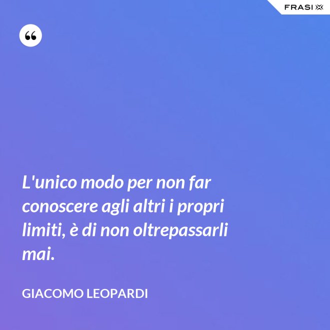 L'unico modo per non far conoscere agli altri i propri limiti, è di non oltrepassarli mai. - GIACOMO LEOPARDI
