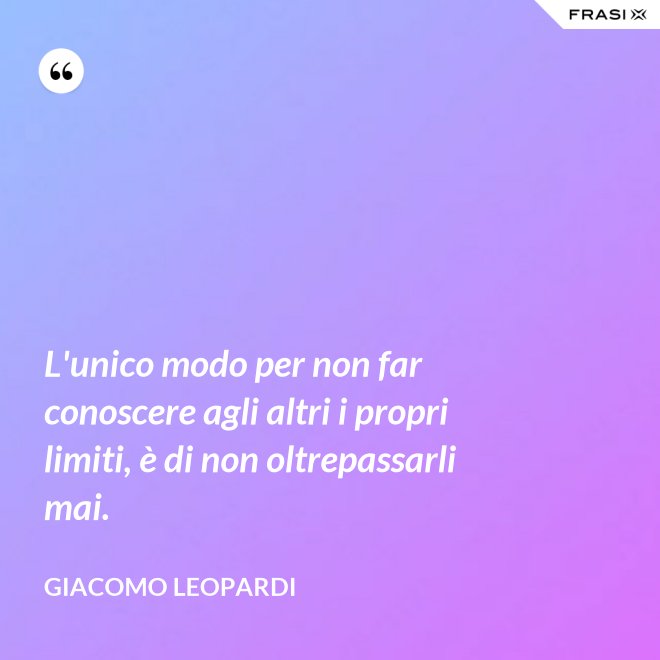 L'unico modo per non far conoscere agli altri i propri limiti, è di non oltrepassarli mai. - GIACOMO LEOPARDI