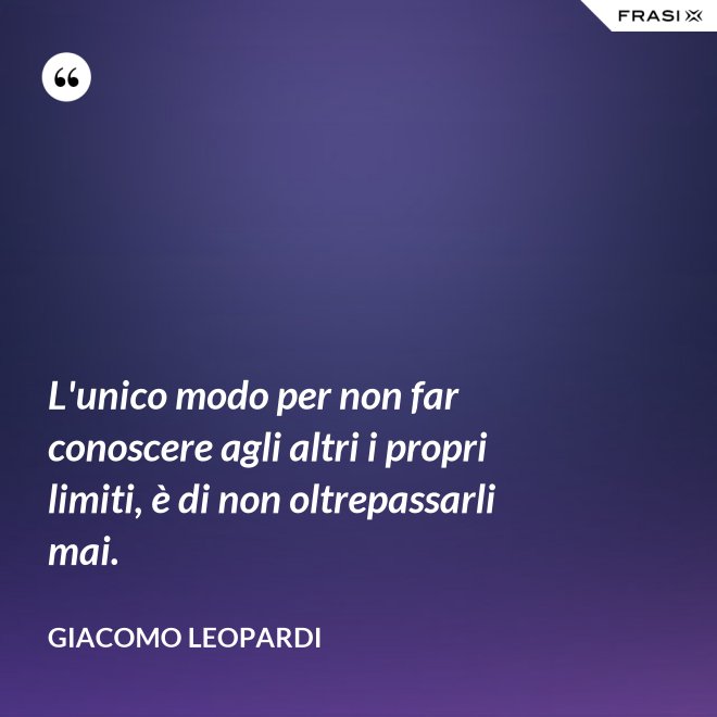 L'unico modo per non far conoscere agli altri i propri limiti, è di non oltrepassarli mai. - GIACOMO LEOPARDI