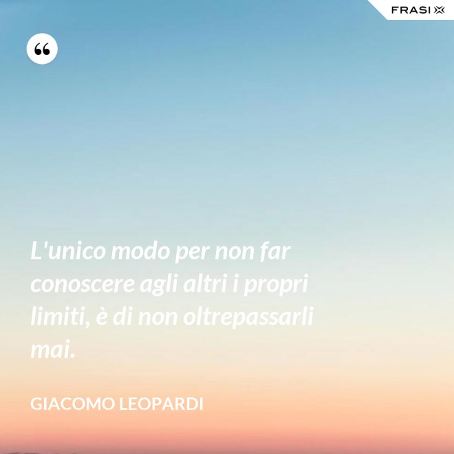 L'unico modo per non far conoscere agli altri i propri limiti, è di non oltrepassarli mai. - GIACOMO LEOPARDI