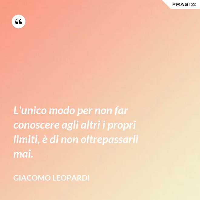 L'unico modo per non far conoscere agli altri i propri limiti, è di non oltrepassarli mai. - GIACOMO LEOPARDI