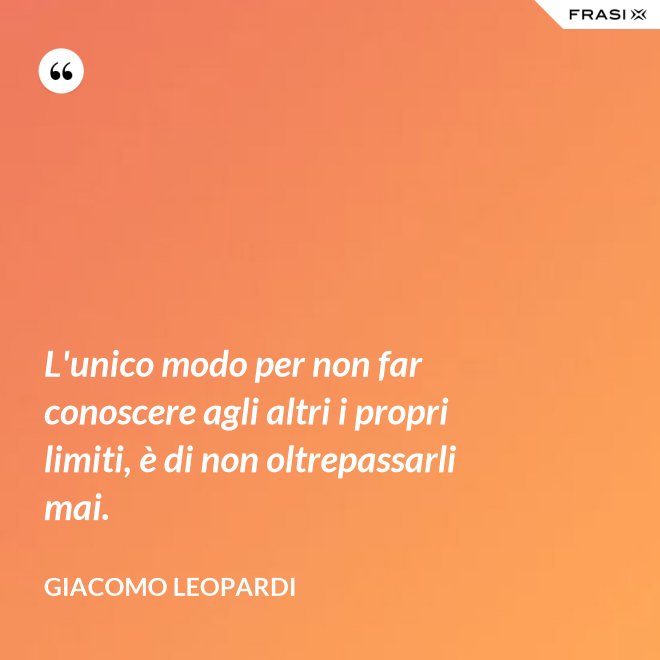 L'unico modo per non far conoscere agli altri i propri limiti, è di non oltrepassarli mai. - GIACOMO LEOPARDI