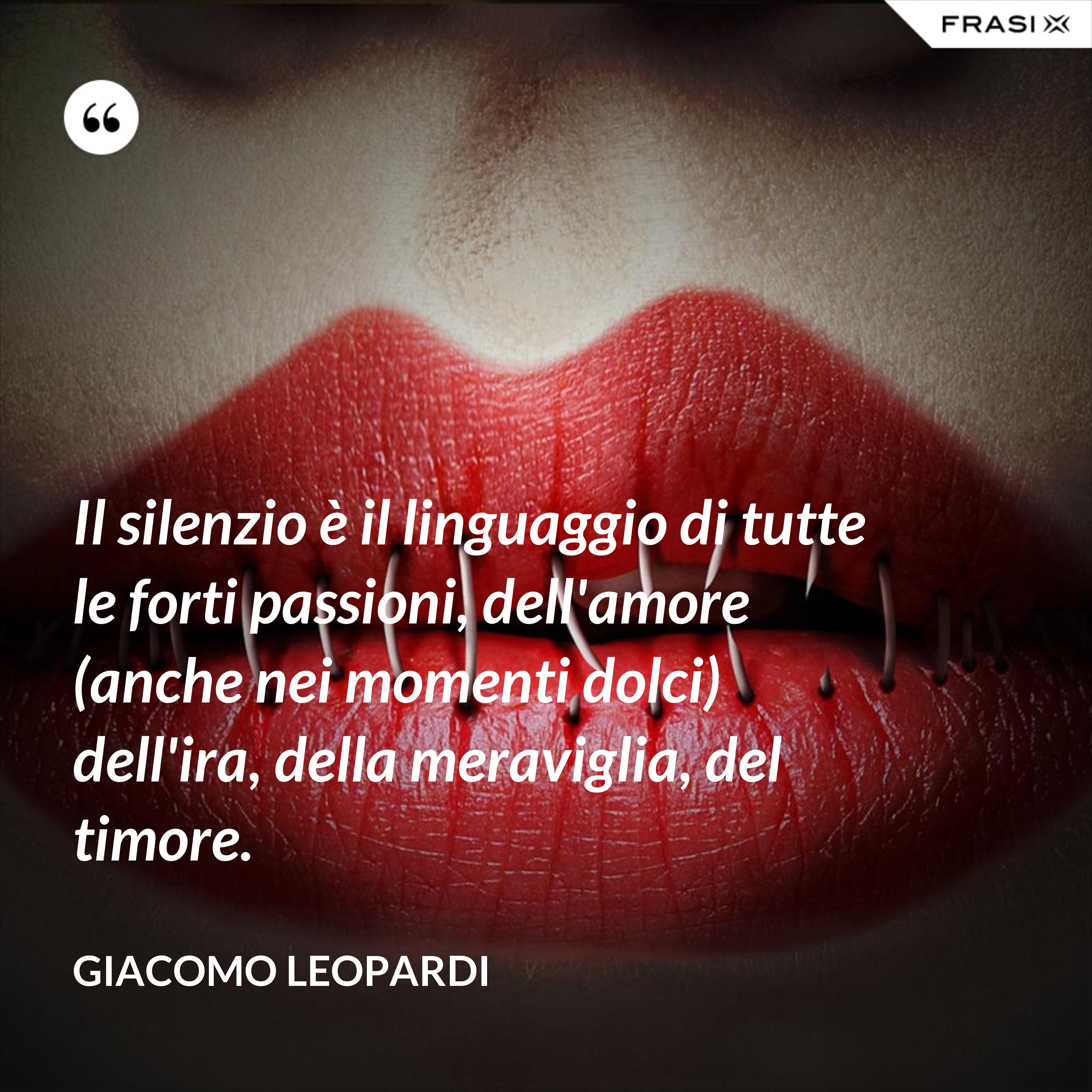 Il silenzio è il linguaggio di tutte le forti passioni, dell'amore (anche nei momenti dolci) dell'ira, della meraviglia, del timore. - GIACOMO LEOPARDI