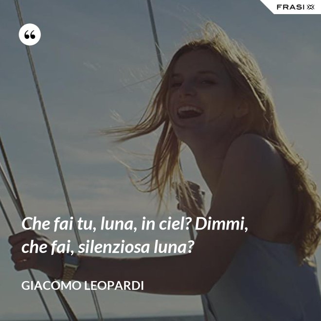 Che fai tu, luna, in ciel? Dimmi, che fai, silenziosa luna? - GIACOMO LEOPARDI