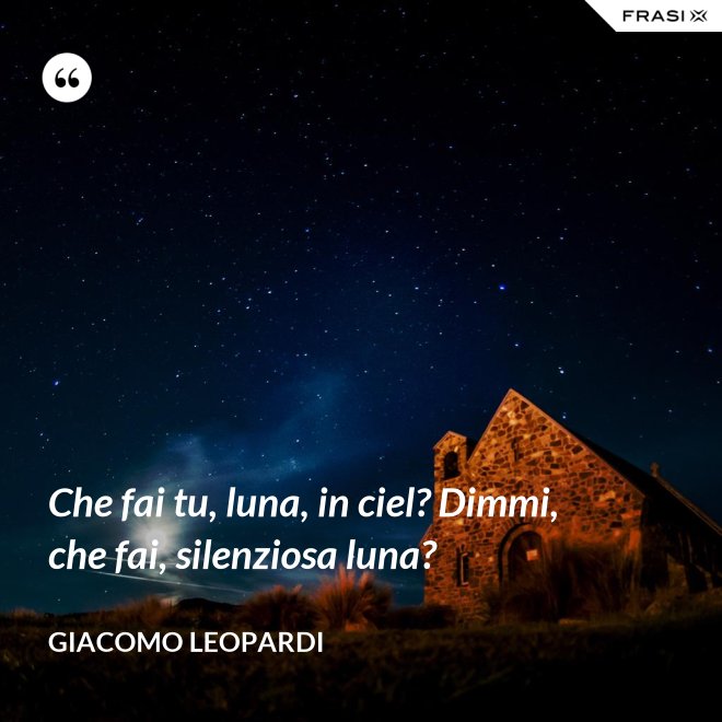 Che fai tu, luna, in ciel? Dimmi, che fai, silenziosa luna? - GIACOMO LEOPARDI