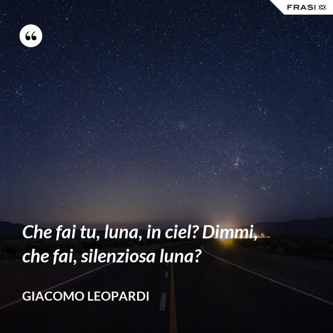 Che fai tu, luna, in ciel? Dimmi, che fai, silenziosa luna? - GIACOMO LEOPARDI