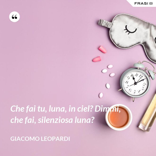 Che fai tu, luna, in ciel? Dimmi, che fai, silenziosa luna? - GIACOMO LEOPARDI