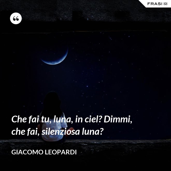 Che fai tu, luna, in ciel? Dimmi, che fai, silenziosa luna? - GIACOMO LEOPARDI