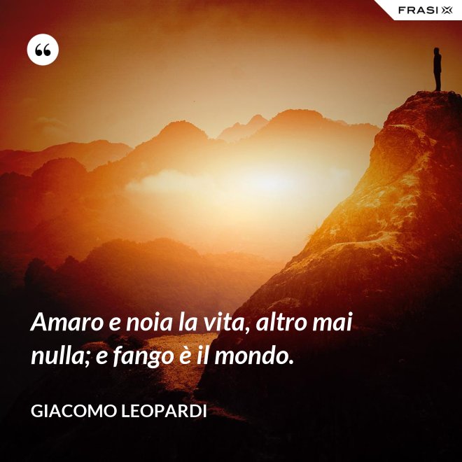 Amaro e noia la vita, altro mai nulla; e fango è il mondo. - GIACOMO LEOPARDI