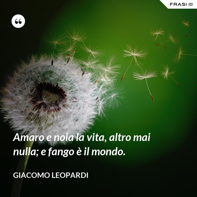 Amaro e noia la vita, altro mai nulla; e fango è il mondo. - GIACOMO LEOPARDI