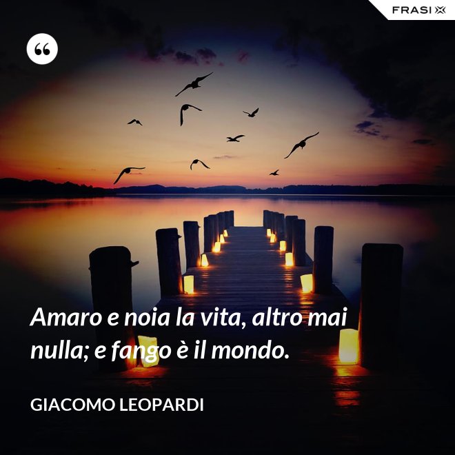 Amaro e noia la vita, altro mai nulla; e fango è il mondo. - GIACOMO LEOPARDI