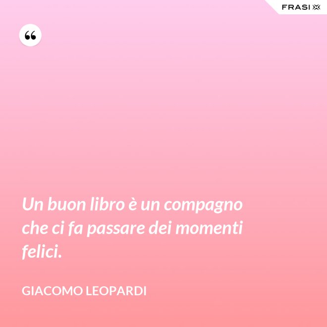 Un buon libro è un compagno che ci fa passare dei momenti felici. - GIACOMO LEOPARDI