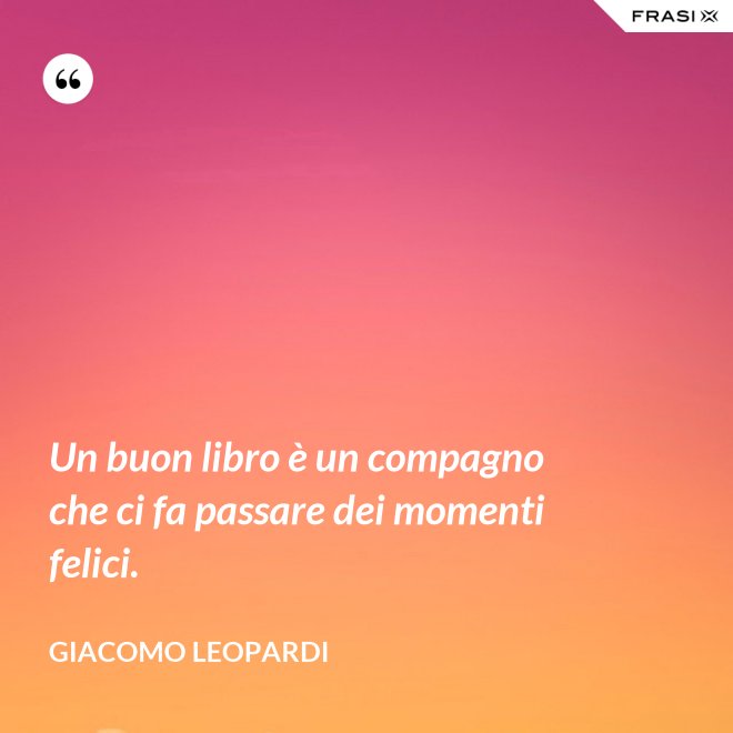 Un buon libro è un compagno che ci fa passare dei momenti felici. - GIACOMO LEOPARDI