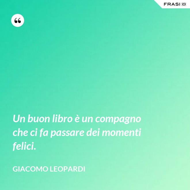 Un buon libro è un compagno che ci fa passare dei momenti felici. - GIACOMO LEOPARDI