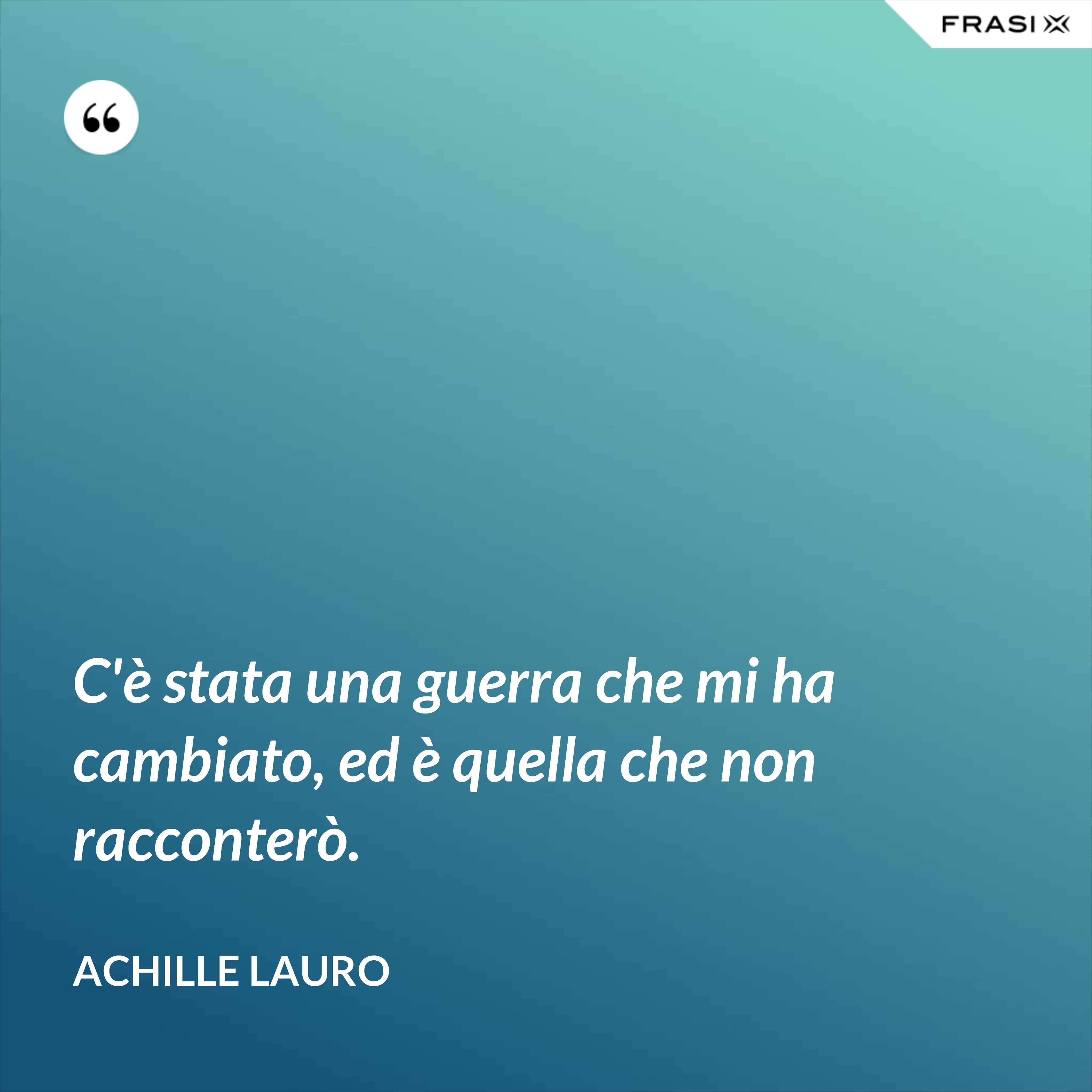 C'è stata una guerra che mi ha cambiato, ed è quella che non racconterò. - Achille Lauro