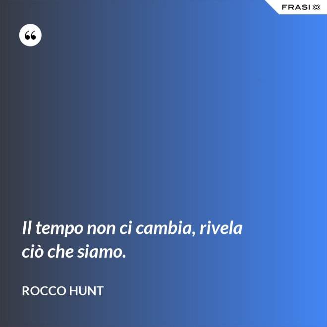 Il tempo non ci cambia, rivela ciò che siamo. - Rocco Hunt