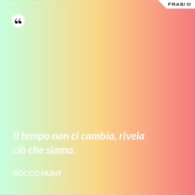 Il tempo non ci cambia, rivela ciò che siamo. - Rocco Hunt
