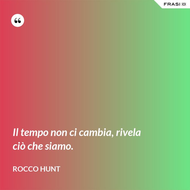 Il tempo non ci cambia, rivela ciò che siamo. - Rocco Hunt