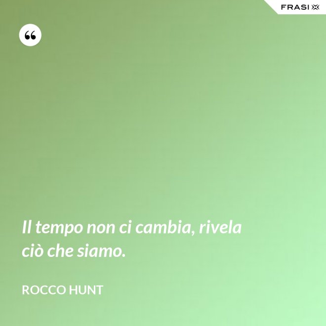 Il tempo non ci cambia, rivela ciò che siamo. - Rocco Hunt