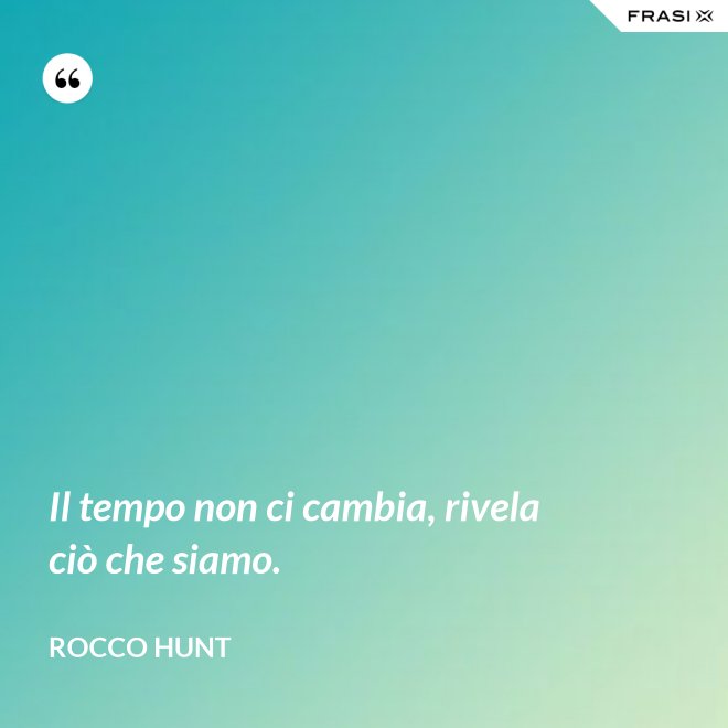 Il tempo non ci cambia, rivela ciò che siamo. - Rocco Hunt