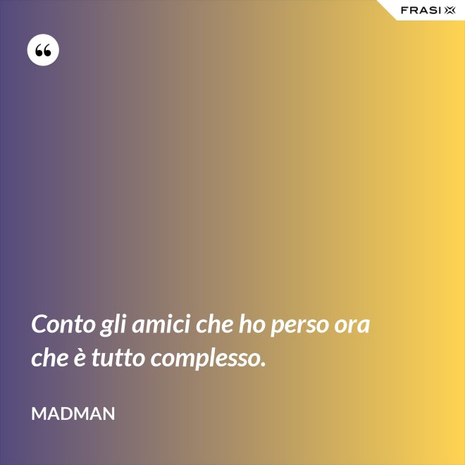 Conto gli amici che ho perso ora che è tutto complesso. - Madman
