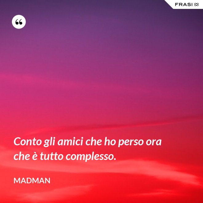 Conto gli amici che ho perso ora che è tutto complesso. - Madman