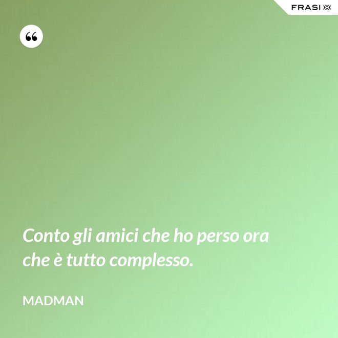 Conto gli amici che ho perso ora che è tutto complesso. - Madman