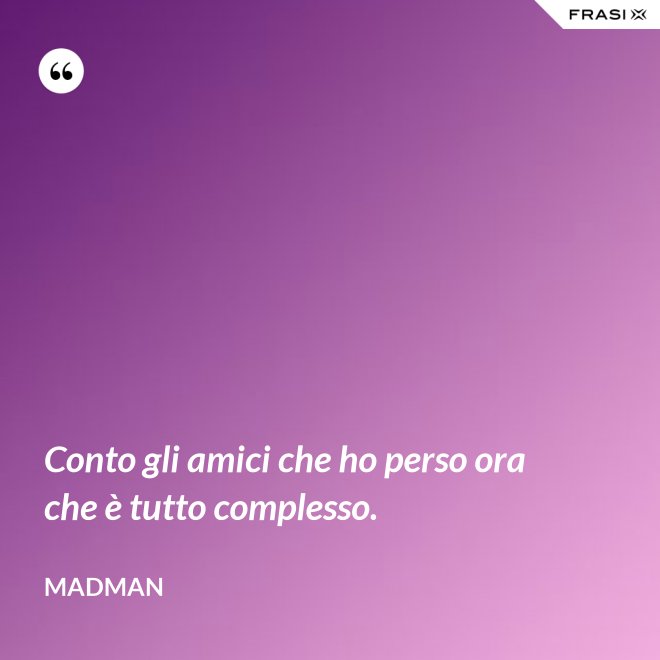 Conto gli amici che ho perso ora che è tutto complesso. - Madman