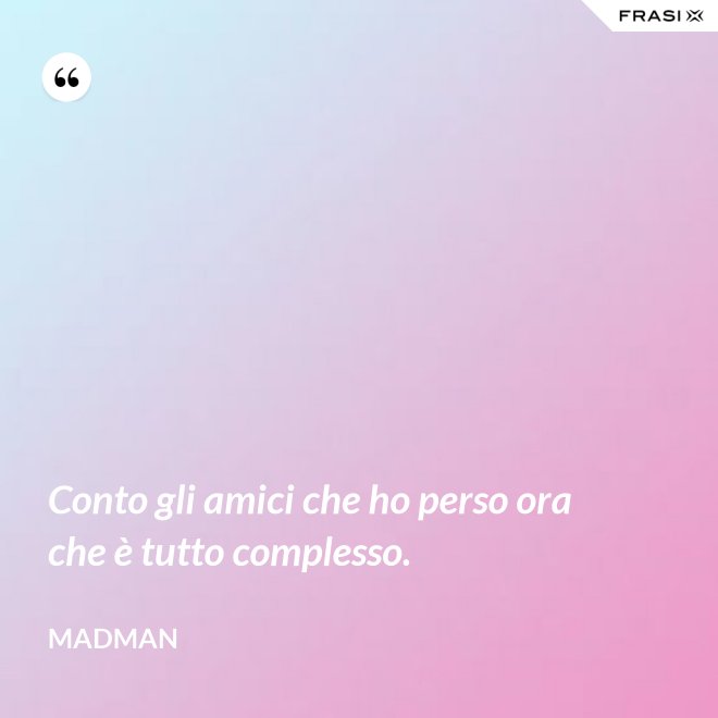 Conto gli amici che ho perso ora che è tutto complesso. - Madman