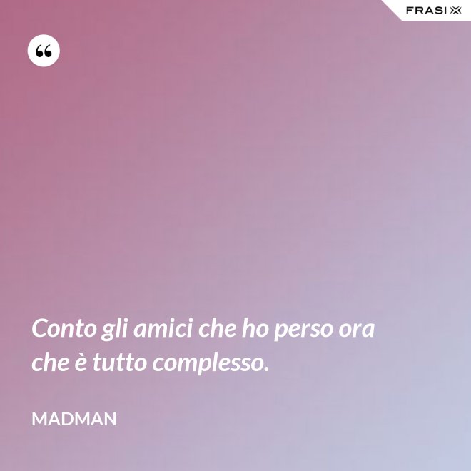Conto gli amici che ho perso ora che è tutto complesso. - Madman