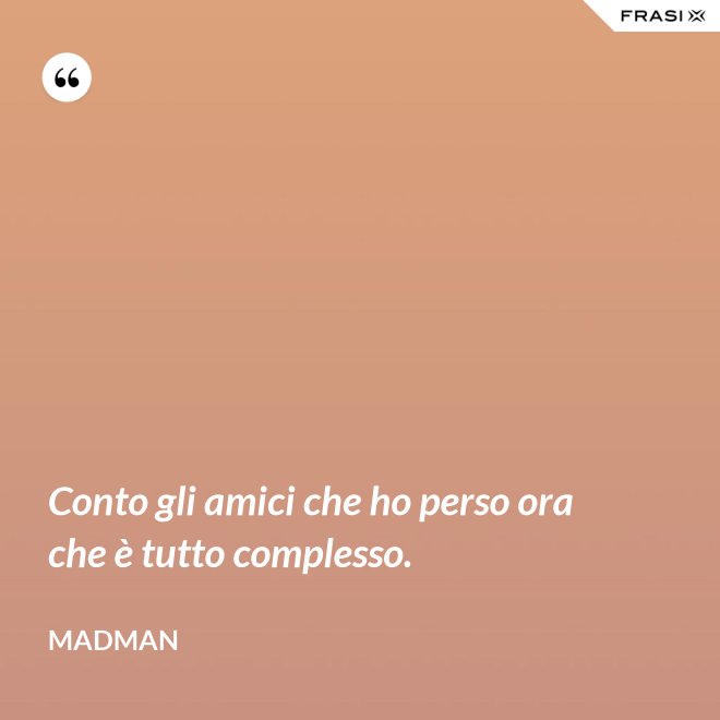 Conto gli amici che ho perso ora che è tutto complesso. - Madman