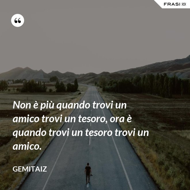 Non è più quando trovi un amico trovi un tesoro, ora è quando trovi un tesoro trovi un amico. - Gemitaiz