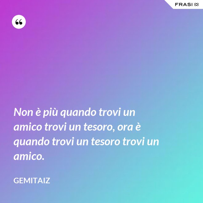 Non è più quando trovi un amico trovi un tesoro, ora è quando trovi un tesoro trovi un amico. - Gemitaiz