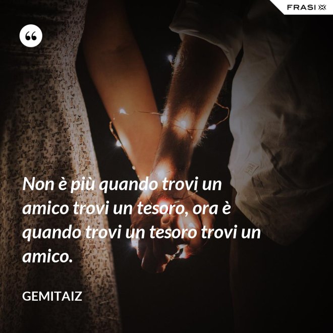 Non è più quando trovi un amico trovi un tesoro, ora è quando trovi un tesoro trovi un amico. - Gemitaiz