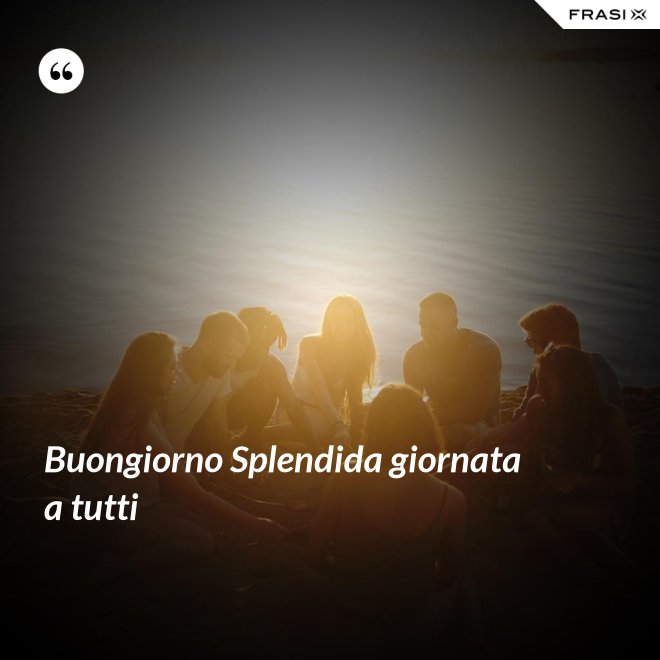 Buongiorno Splendida giornata a tutti - Anonimo
