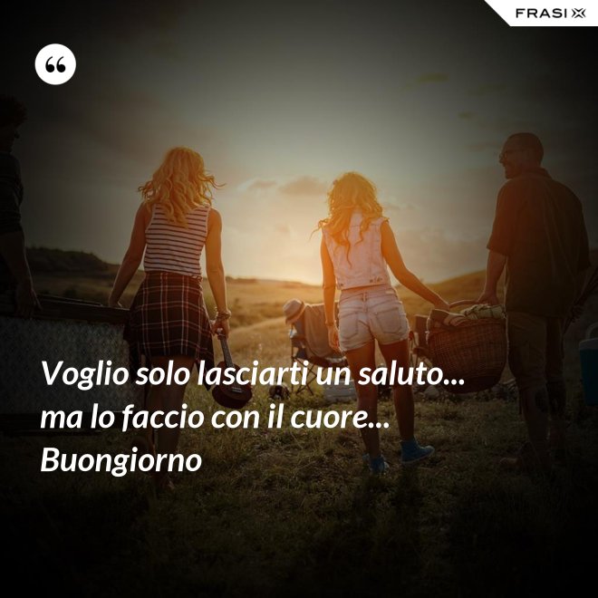 Voglio solo lasciarti un saluto... ma lo faccio con il cuore... Buongiorno - Anonimo