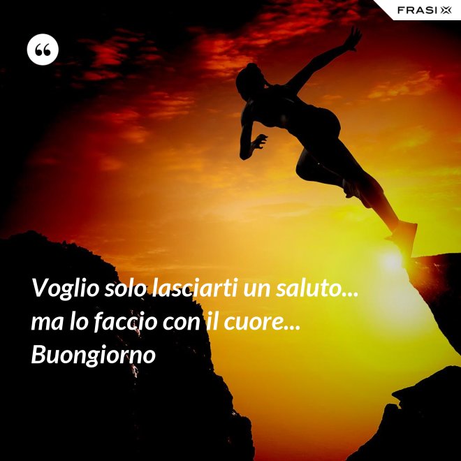 Voglio solo lasciarti un saluto... ma lo faccio con il cuore... Buongiorno - Anonimo