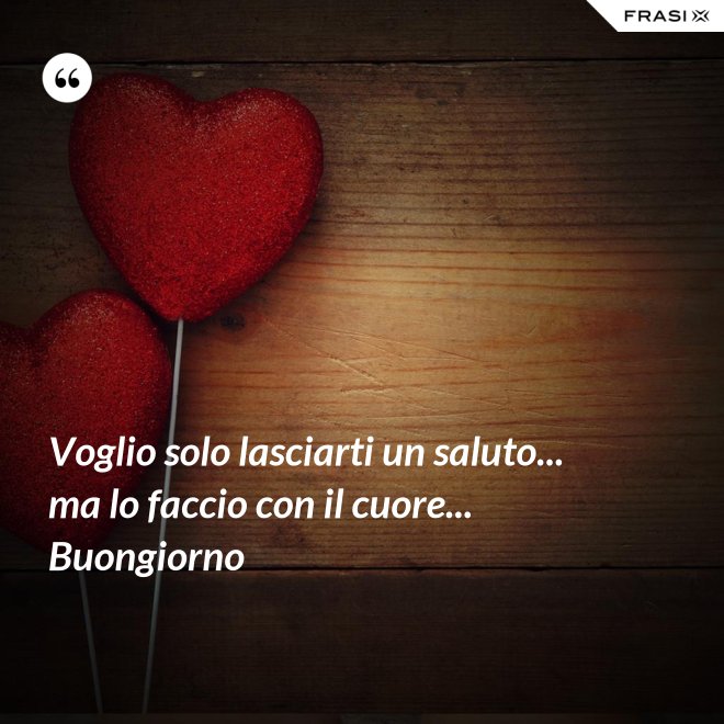 Voglio solo lasciarti un saluto... ma lo faccio con il cuore... Buongiorno - Anonimo