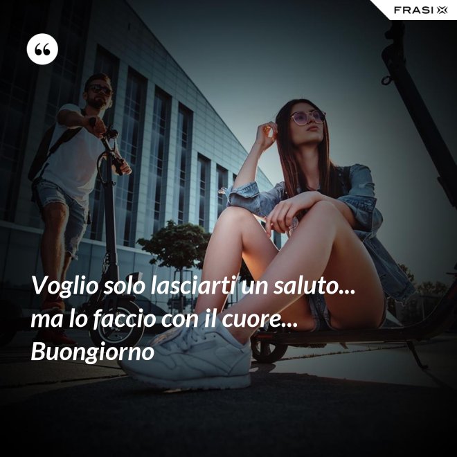 Voglio solo lasciarti un saluto... ma lo faccio con il cuore... Buongiorno - Anonimo